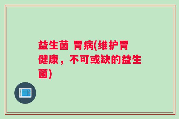 益生菌 胃病(维护胃健康，不可或缺的益生菌)