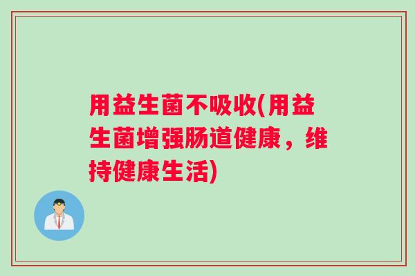 用益生菌不吸收(用益生菌增强肠道健康,维持健康生活) 用益生菌不吸收(用益生菌增强肠道健康,维持健康生活)