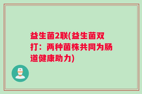 益生菌2联(益生菌双打:两种菌株共同为肠道健康助力) 益生菌2联(益生菌双打:两种菌株共同为肠道健康助力)