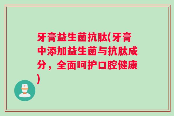 牙膏益生菌抗肽(牙膏中添加益生菌与抗肽成分,全面呵护口腔健康) 牙膏益生菌抗肽(牙膏中添加益生菌与抗肽成分,全面呵护口腔健康)