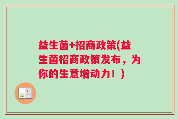 益生菌+招商政策(益生菌招商政策发布，为你的生意增动力！)