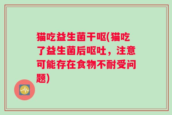 猫吃益生菌干呕(猫吃了益生菌后呕吐，注意可能存在食物不耐受问题)