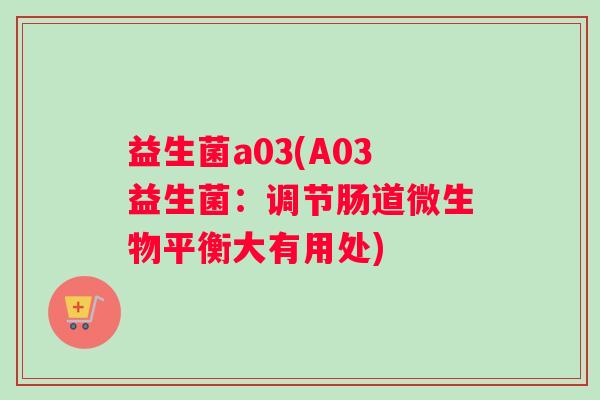 益生菌a03(A03益生菌：调节肠道微生物平衡大有用处)