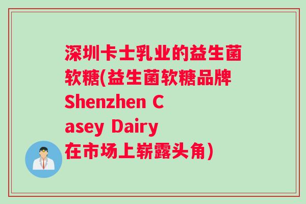 深圳卡士乳业的益生菌软糖(益生菌软糖品牌Shenzhen Casey Dairy在市场上崭露头角)