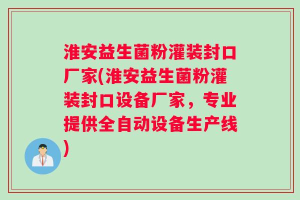 淮安益生菌粉灌装封口厂家(淮安益生菌粉灌装封口设备厂家，专业提供全自动设备生产线)