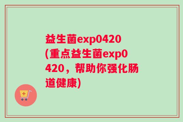 益生菌exp0420(重点益生菌exp0420，帮助你强化肠道健康)