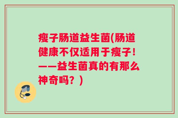 瘦子肠道益生菌(肠道健康不仅适用于瘦子！——益生菌真的有那么神奇吗？)