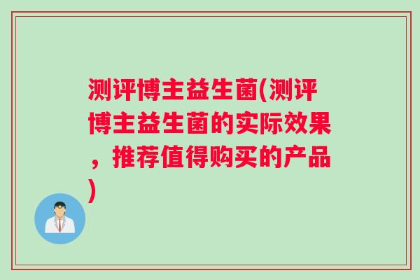 测评博主益生菌(测评博主益生菌的实际效果，推荐值得购买的产品)