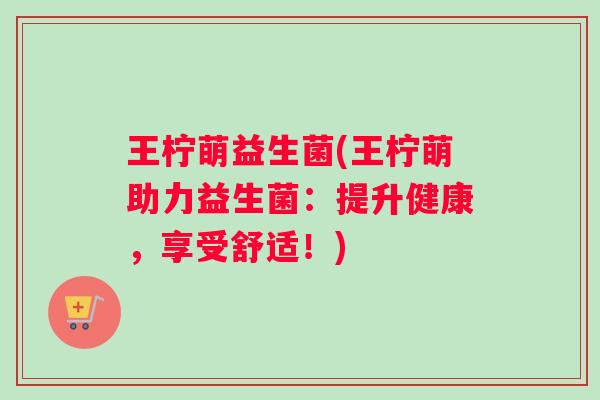 王柠萌益生菌(王柠萌助力益生菌：提升健康，享受舒适！)