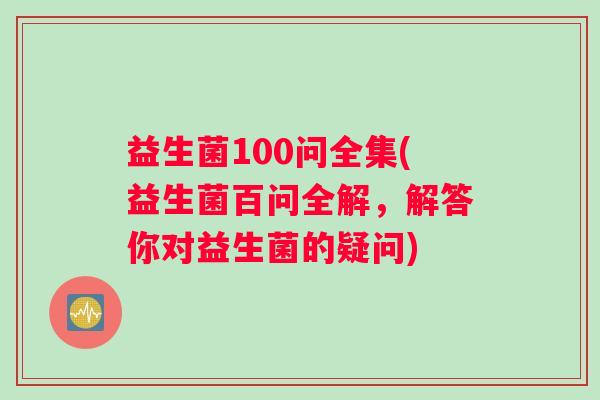益生菌100问全集(益生菌百问全解，解答你对益生菌的疑问)