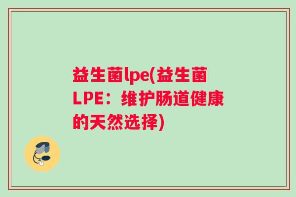 益生菌lpe(益生菌LPE:维护肠道健康的天然选择) 益生菌lpe(益生菌LPE:维护肠道健康的天然选择)