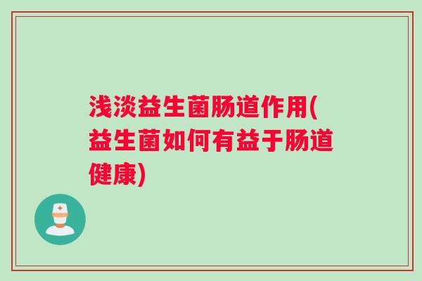 浅淡益生菌肠道作用(益生菌如何有益于肠道健康) 浅淡益生菌肠道作用(益生菌如何有益于肠道健康)