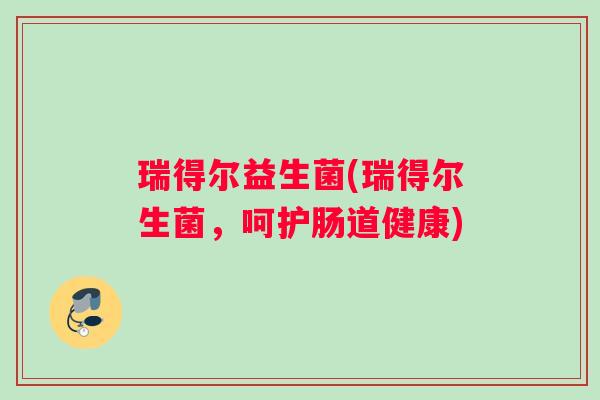 瑞得尔益生菌(瑞得尔生菌，呵护肠道健康)