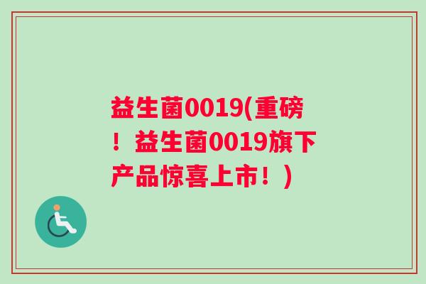 益生菌0019(重磅！益生菌0019旗下产品惊喜上市！)
