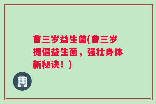 曹三岁益生菌(曹三岁提倡益生菌，强壮身体新秘诀！)