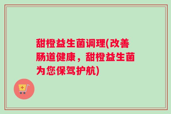 甜橙益生菌调理(改善肠道健康,甜橙益生菌为您保驾护航) 甜橙益生菌调理(改善肠道健康,甜橙益生菌为您保驾护航)