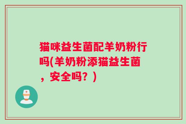 猫咪益生菌配羊奶粉行吗(羊奶粉添猫益生菌，安全吗？)