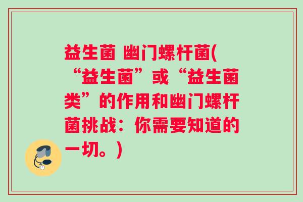益生菌 幽门螺杆菌(“益生菌”或“益生菌类”的作用和幽门螺杆菌挑战：你需要知道的一切。)