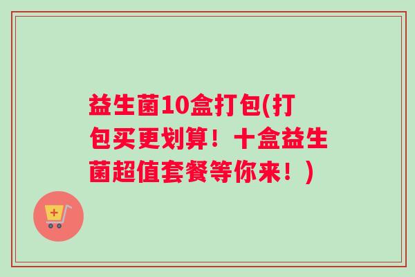益生菌10盒打包(打包买更划算！十盒益生菌超值套餐等你来！)