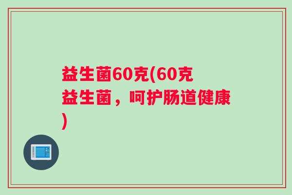 益生菌60克(60克益生菌，呵护肠道健康)
