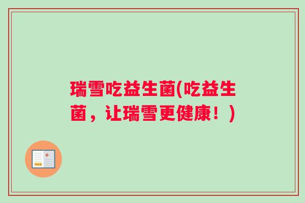 瑞雪吃益生菌(吃益生菌，让瑞雪更健康！)