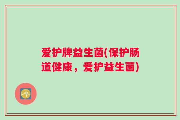 爱护牌益生菌(保护肠道健康,爱护益生菌) 爱护牌益生菌(保护肠道健康,爱护益生菌)