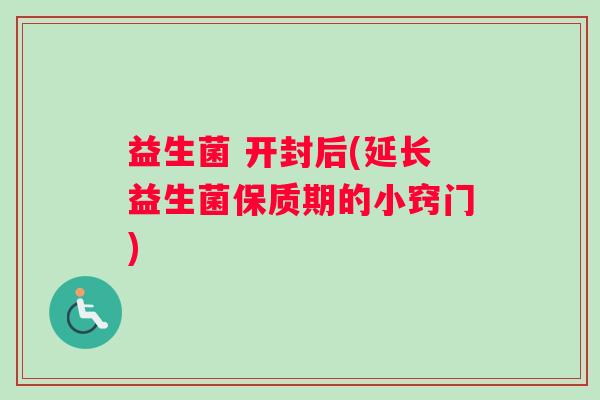 益生菌 开封后(延长益生菌保质期的小窍门)