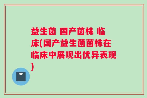 益生菌 国产菌株 临床(国产益生菌菌株在临床中展现出优异表现)