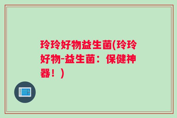 玲玲好物益生菌(玲玲好物-益生菌：保健神器！)