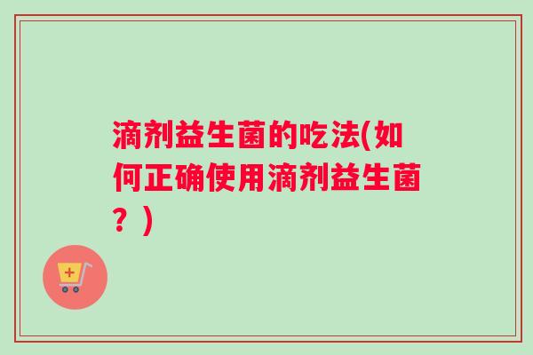 滴剂益生菌的吃法(如何正确使用滴剂益生菌？)