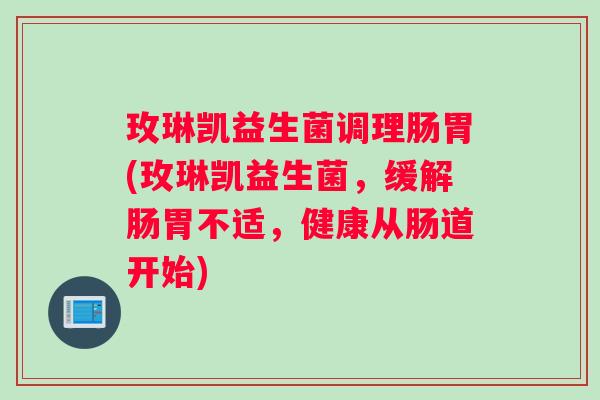玫琳凯益生菌调理肠胃(玫琳凯益生菌，缓解肠胃不适，健康从肠道开始)