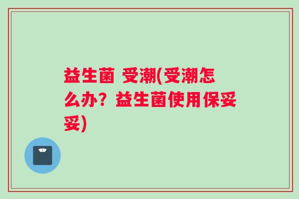 益生菌 受潮(受潮怎么办？益生菌使用保妥妥)