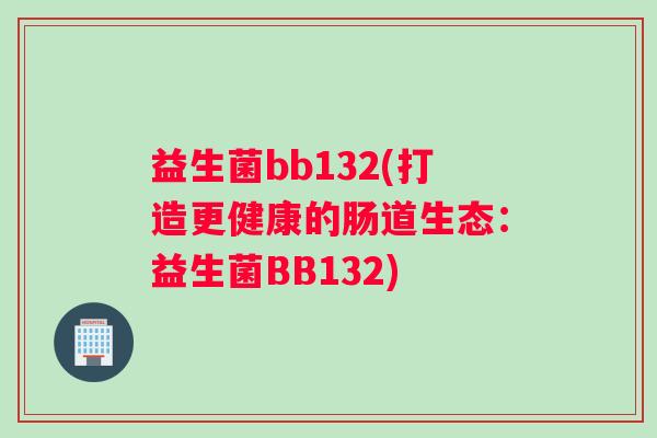 益生菌bb132(打造更健康的肠道生态：益生菌BB132)