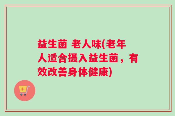 益生菌 老人味(老年人适合摄入益生菌，有效改善身体健康)