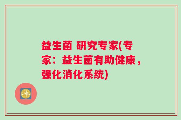 益生菌 研究专家(专家:益生菌有助健康,强化消化系统) 益生菌 研究专家(专家:益生菌有助健康,强化消化系统)