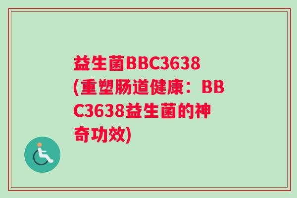 益生菌BBC3638(重塑肠道健康：BBC3638益生菌的神奇功效)