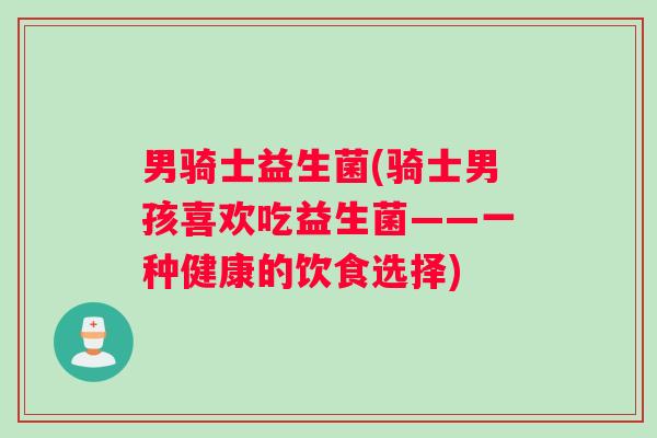 男骑士益生菌(骑士男孩喜欢吃益生菌——一种健康的饮食选择)