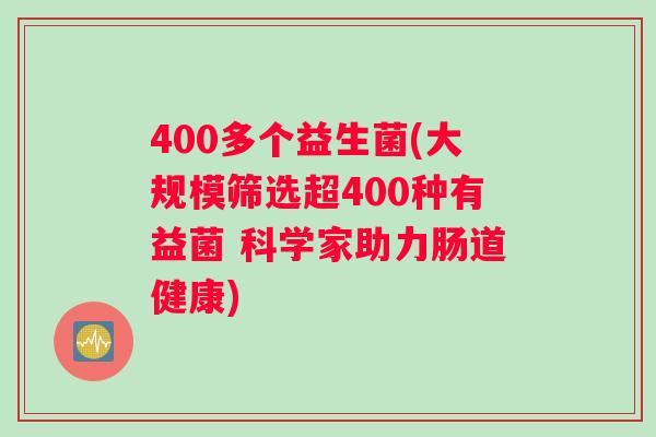 400多个益生菌(大规模筛选超400种有益菌 科学家助力肠道健康)