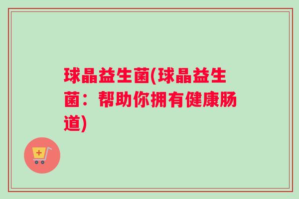 球晶益生菌(球晶益生菌：帮助你拥有健康肠道)