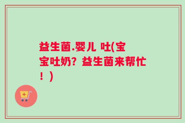 益生菌.婴儿 吐(宝宝吐奶？益生菌来帮忙！)