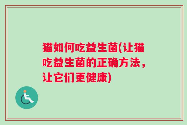 猫如何吃益生菌(让猫吃益生菌的正确方法，让它们更健康)