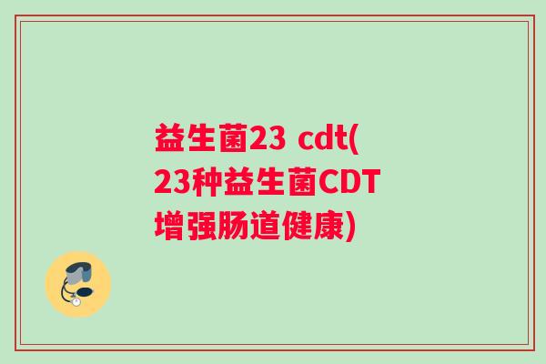 益生菌23 cdt(23种益生菌CDT 增强肠道健康)