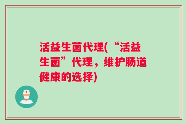 活益生菌代理(“活益生菌”代理，维护肠道健康的选择)