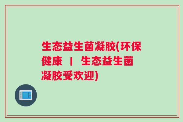 生态益生菌凝胶(环保健康 丨 生态益生菌凝胶受欢迎)