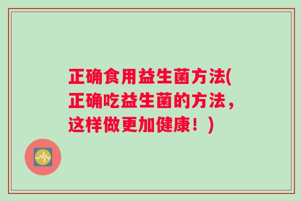 正确食用益生菌方法(正确吃益生菌的方法，这样做更加健康！)