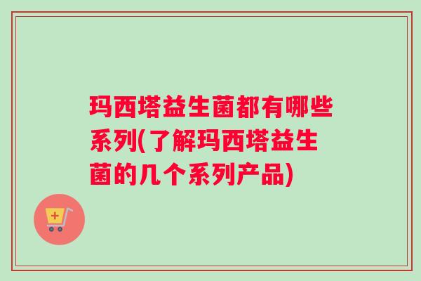 玛西塔益生菌都有哪些系列(了解玛西塔益生菌的几个系列产品)
