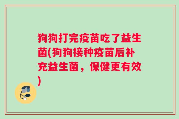 狗狗打完疫苗吃了益生菌(狗狗接种疫苗后补充益生菌，保健更有效)