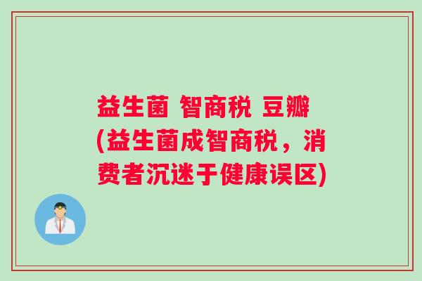 益生菌 智商税 豆瓣(益生菌成智商税，消费者沉迷于健康误区)