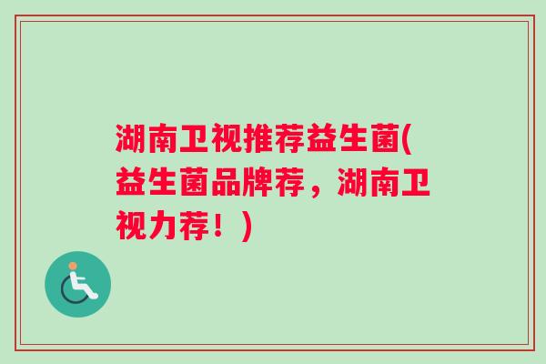 湖南卫视推荐益生菌(益生菌品牌荐，湖南卫视力荐！)