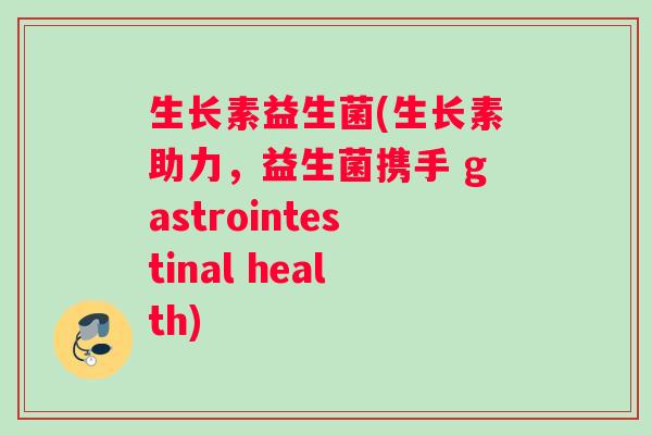 生长素益生菌(生长素助力，益生菌携手 gastrointestinal health)